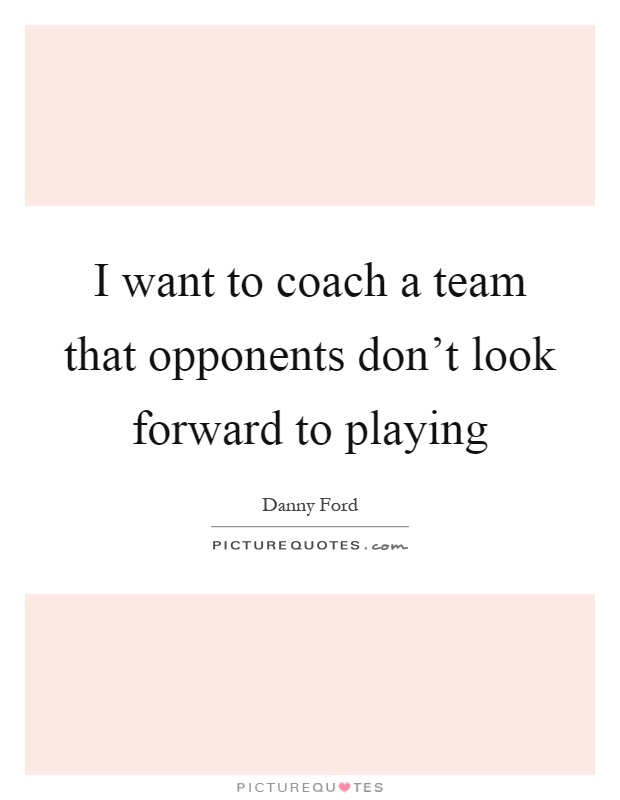 I want to coach a team that opponents don't look forward to playing Picture Quote #1