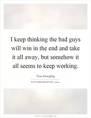 I keep thinking the bad guys will win in the end and take it all away, but somehow it all seems to keep working Picture Quote #1