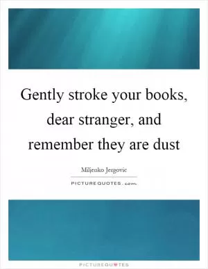 Gently stroke your books, dear stranger, and remember they are dust Picture Quote #1