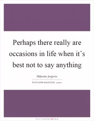 Perhaps there really are occasions in life when it’s best not to say anything Picture Quote #1