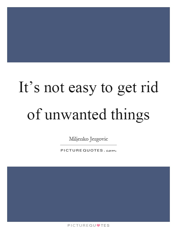 It's not easy to get rid of unwanted things Picture Quote #1