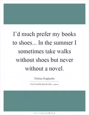 I’d much prefer my books to shoes... In the summer I sometimes take walks without shoes but never without a novel Picture Quote #1
