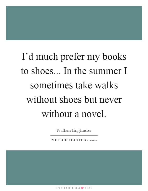 I'd much prefer my books to shoes... In the summer I sometimes take walks without shoes but never without a novel Picture Quote #1