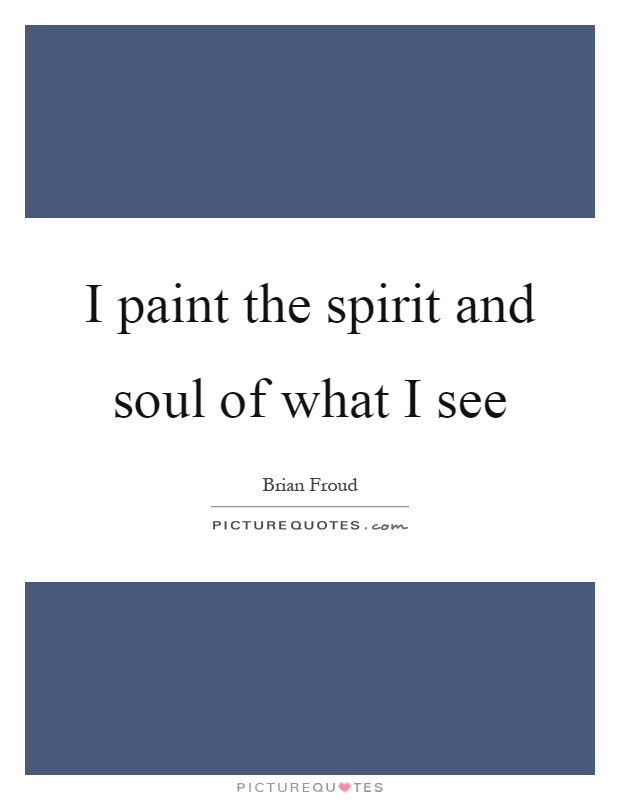 I paint the spirit and soul of what I see Picture Quote #1