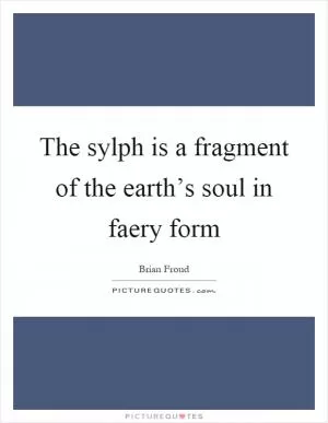The sylph is a fragment of the earth’s soul in faery form Picture Quote #1