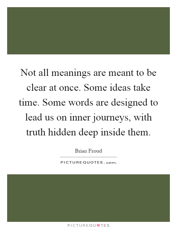 Not all meanings are meant to be clear at once. Some ideas take time. Some words are designed to lead us on inner journeys, with truth hidden deep inside them Picture Quote #1