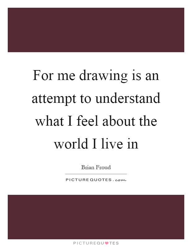 For me drawing is an attempt to understand what I feel about the world I live in Picture Quote #1