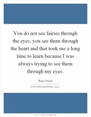 You do not see fairies through the eyes, you see them through the heart and that took me a long time to learn because I was always trying to see them through my eyes Picture Quote #1