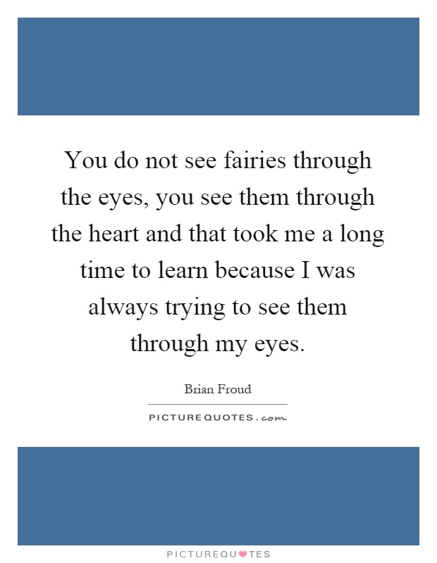 You do not see fairies through the eyes, you see them through the heart and that took me a long time to learn because I was always trying to see them through my eyes Picture Quote #1