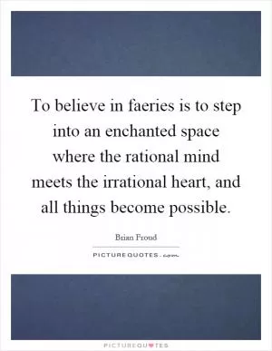 To believe in faeries is to step into an enchanted space where the rational mind meets the irrational heart, and all things become possible Picture Quote #1