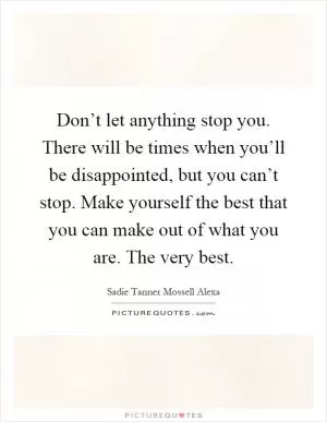 Don’t let anything stop you. There will be times when you’ll be disappointed, but you can’t stop. Make yourself the best that you can make out of what you are. The very best Picture Quote #1