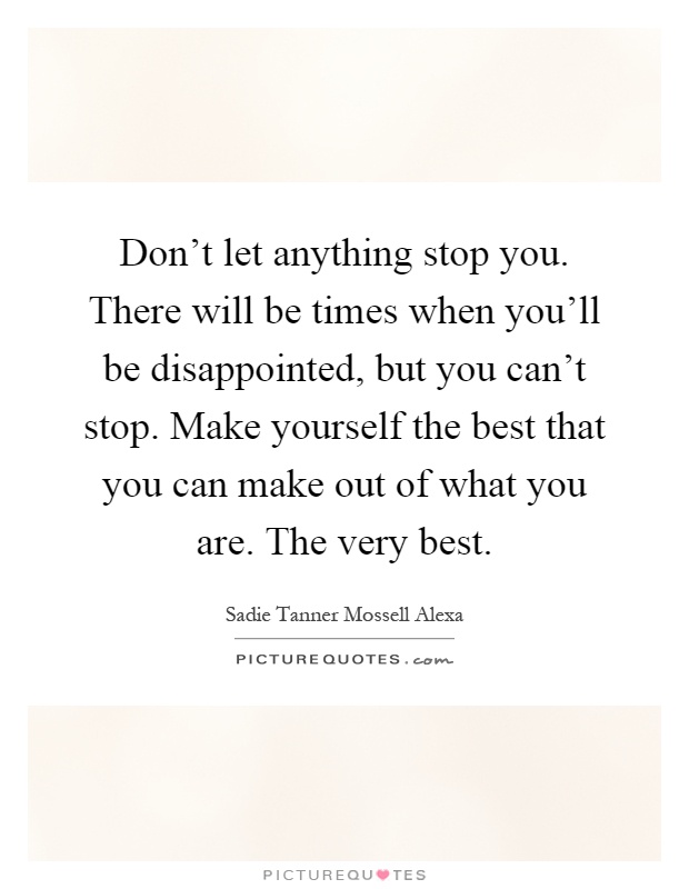 Don't let anything stop you. There will be times when you'll be disappointed, but you can't stop. Make yourself the best that you can make out of what you are. The very best Picture Quote #1
