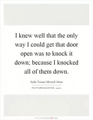 I knew well that the only way I could get that door open was to knock it down; because I knocked all of them down Picture Quote #1