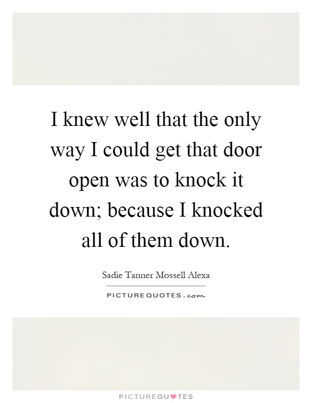 I knew well that the only way I could get that door open was to knock it down; because I knocked all of them down Picture Quote #1