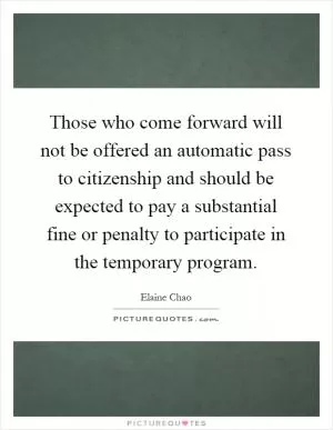Those who come forward will not be offered an automatic pass to citizenship and should be expected to pay a substantial fine or penalty to participate in the temporary program Picture Quote #1
