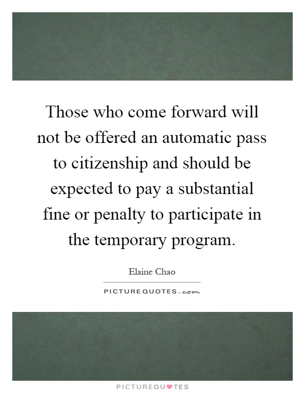 Those who come forward will not be offered an automatic pass to citizenship and should be expected to pay a substantial fine or penalty to participate in the temporary program Picture Quote #1