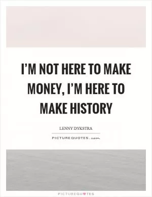 I’m not here to make money, I’m here to make history Picture Quote #1