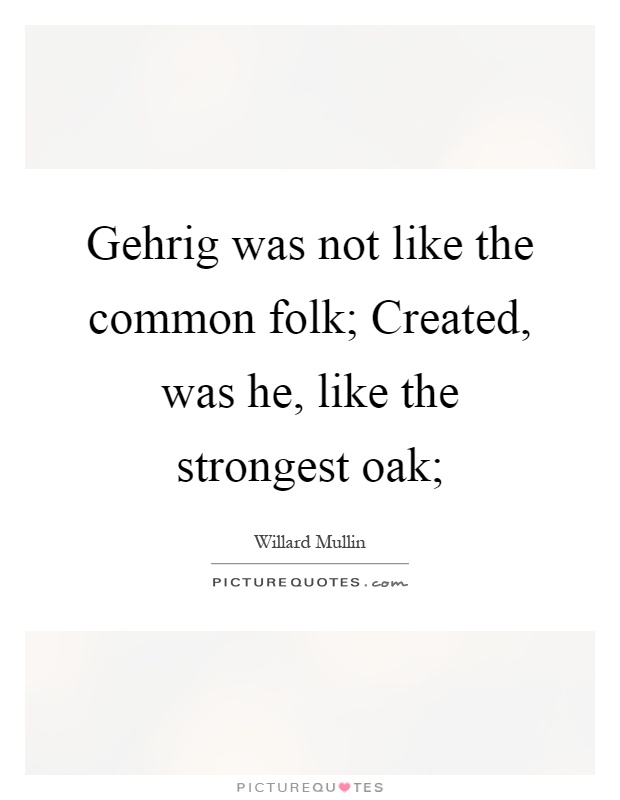 Gehrig was not like the common folk; Created, was he, like the strongest oak; Picture Quote #1