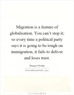 Migration is a feature of globalisation. You can’t stop it; so every time a political party says it is going to be tough on immigration, it fails to deliver and loses trust Picture Quote #1