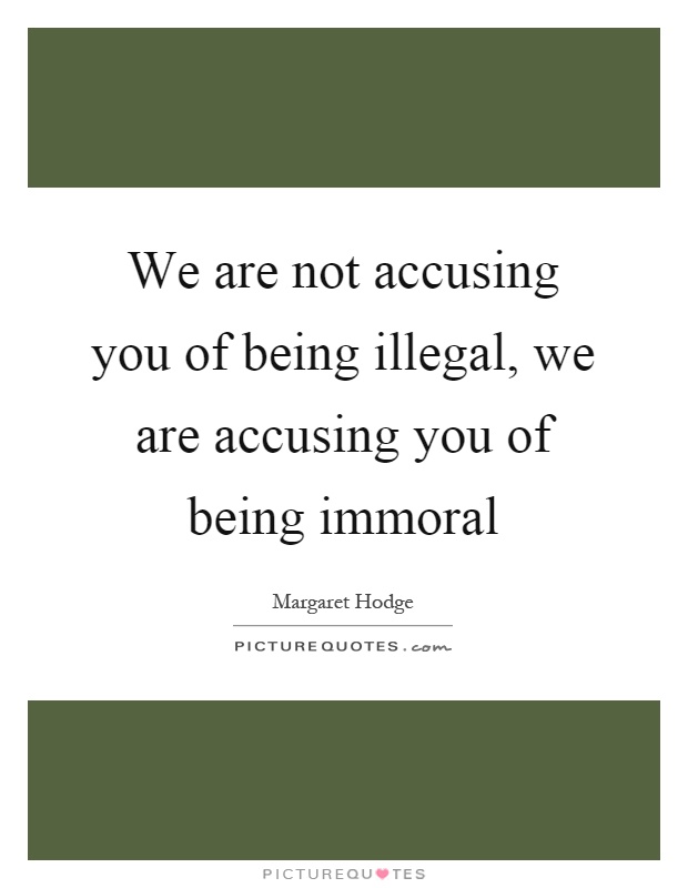 We are not accusing you of being illegal, we are accusing you of being immoral Picture Quote #1
