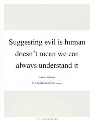 Suggesting evil is human doesn’t mean we can always understand it Picture Quote #1
