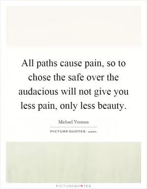 All paths cause pain, so to chose the safe over the audacious will not give you less pain, only less beauty Picture Quote #1
