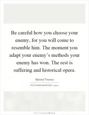 Be careful how you choose your enemy, for you will come to resemble him. The moment you adapt your enemy’s methods your enemy has won. The rest is suffering and historical opera Picture Quote #1