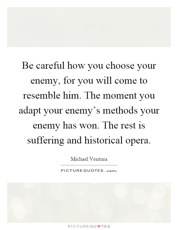 Be careful how you choose your enemy, for you will come to resemble him. The moment you adapt your enemy's methods your enemy has won. The rest is suffering and historical opera Picture Quote #1