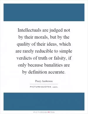 Intellectuals are judged not by their morals, but by the quality of their ideas, which are rarely reducible to simple verdicts of truth or falsity, if only because banalities are by definition accurate Picture Quote #1
