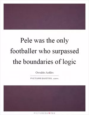 Pele was the only footballer who surpassed the boundaries of logic Picture Quote #1