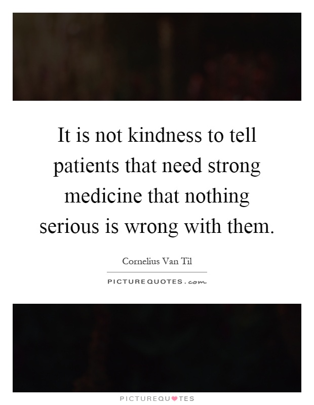 It is not kindness to tell patients that need strong medicine that nothing serious is wrong with them Picture Quote #1