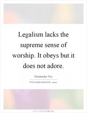 Legalism lacks the supreme sense of worship. It obeys but it does not adore Picture Quote #1