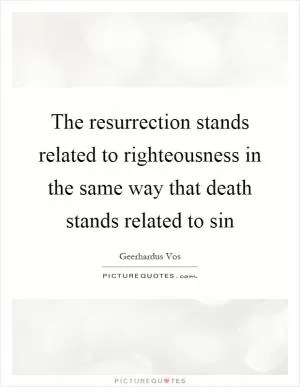 The resurrection stands related to righteousness in the same way that death stands related to sin Picture Quote #1