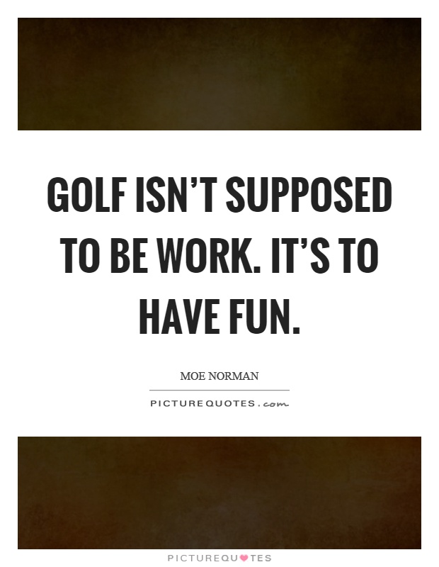 Golf isn't supposed to be work. It's to have fun Picture Quote #1