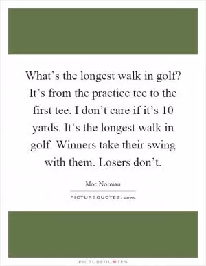 What’s the longest walk in golf? It’s from the practice tee to the first tee. I don’t care if it’s 10 yards. It’s the longest walk in golf. Winners take their swing with them. Losers don’t Picture Quote #1