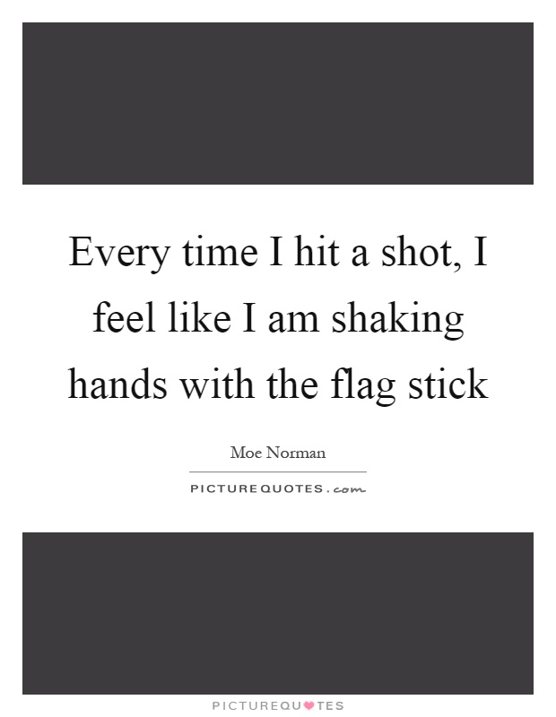 Every time I hit a shot, I feel like I am shaking hands with the flag stick Picture Quote #1