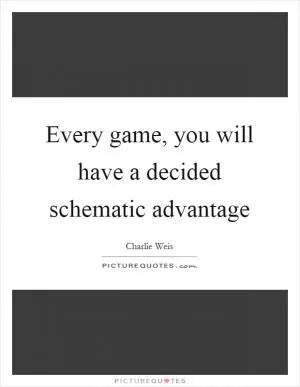 Every game, you will have a decided schematic advantage Picture Quote #1