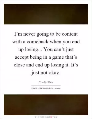 I’m never going to be content with a comeback when you end up losing... You can’t just accept being in a game that’s close and end up losing it. It’s just not okay Picture Quote #1