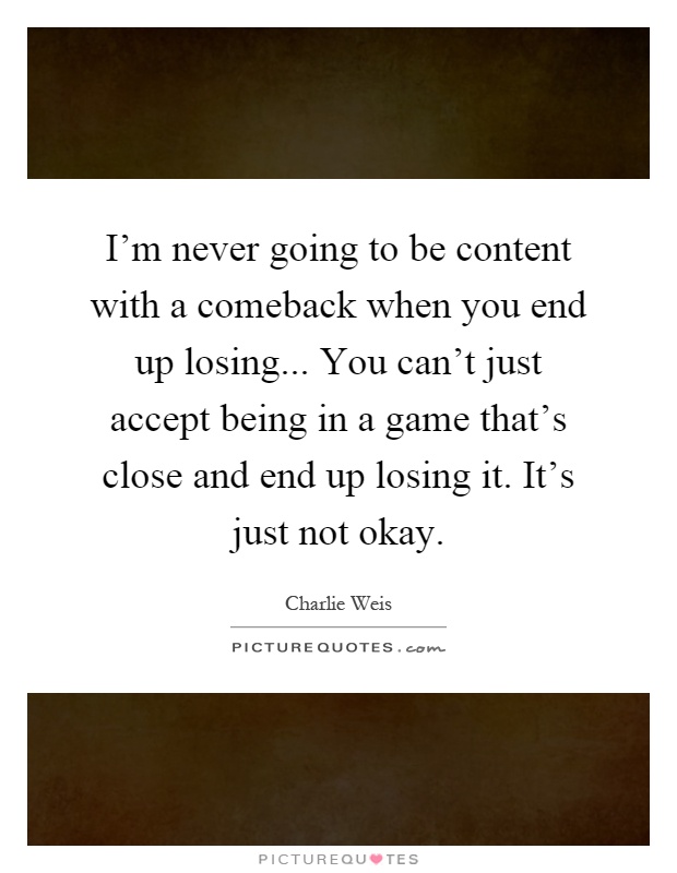 I'm never going to be content with a comeback when you end up losing... You can't just accept being in a game that's close and end up losing it. It's just not okay Picture Quote #1
