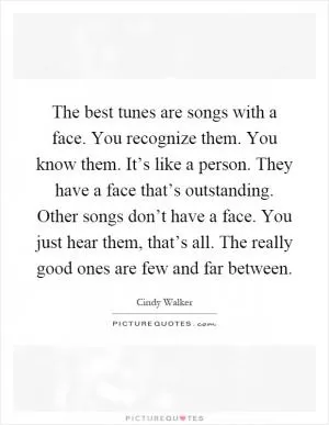 The best tunes are songs with a face. You recognize them. You know them. It’s like a person. They have a face that’s outstanding. Other songs don’t have a face. You just hear them, that’s all. The really good ones are few and far between Picture Quote #1