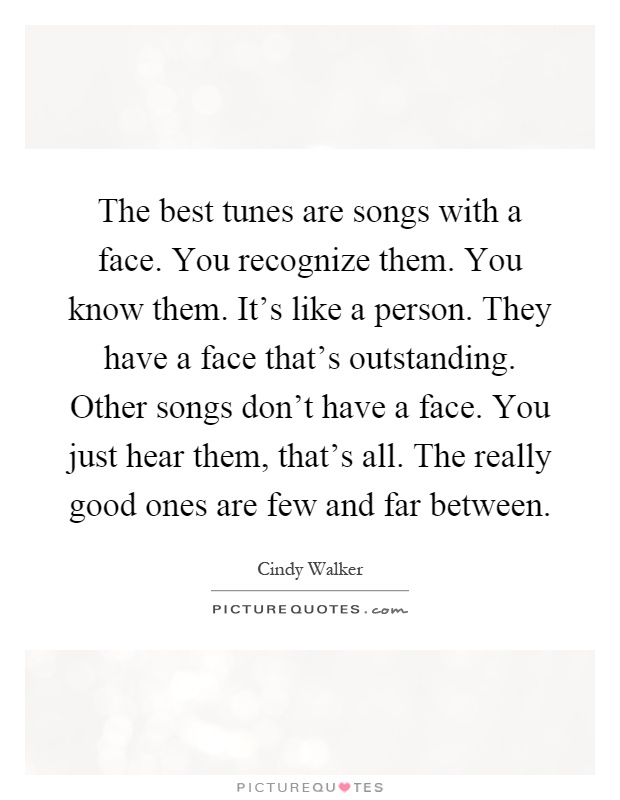 The best tunes are songs with a face. You recognize them. You know them. It's like a person. They have a face that's outstanding. Other songs don't have a face. You just hear them, that's all. The really good ones are few and far between Picture Quote #1