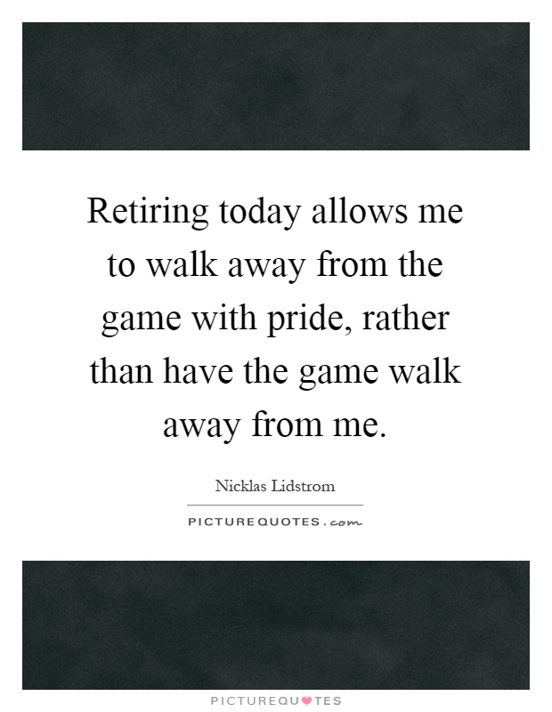 Retiring today allows me to walk away from the game with pride, rather than have the game walk away from me Picture Quote #1