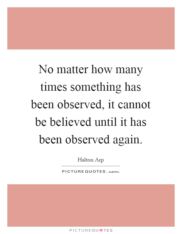 No matter how many times something has been observed, it cannot be believed until it has been observed again Picture Quote #1