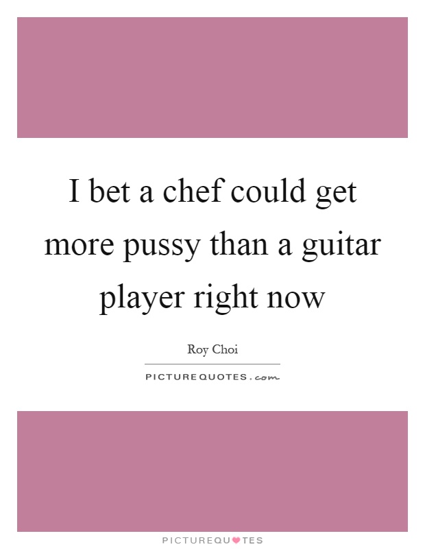 I bet a chef could get more pussy than a guitar player right now Picture Quote #1