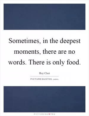 Sometimes, in the deepest moments, there are no words. There is only food Picture Quote #1