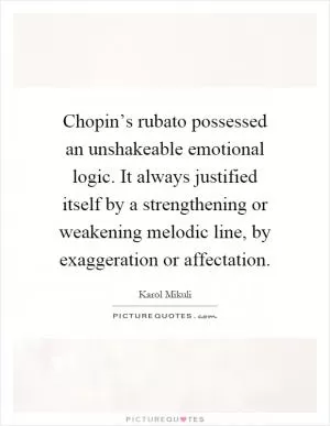 Chopin’s rubato possessed an unshakeable emotional logic. It always justified itself by a strengthening or weakening melodic line, by exaggeration or affectation Picture Quote #1