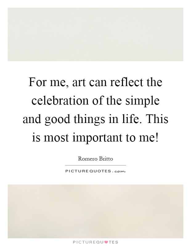For me, art can reflect the celebration of the simple and good things in life. This is most important to me! Picture Quote #1