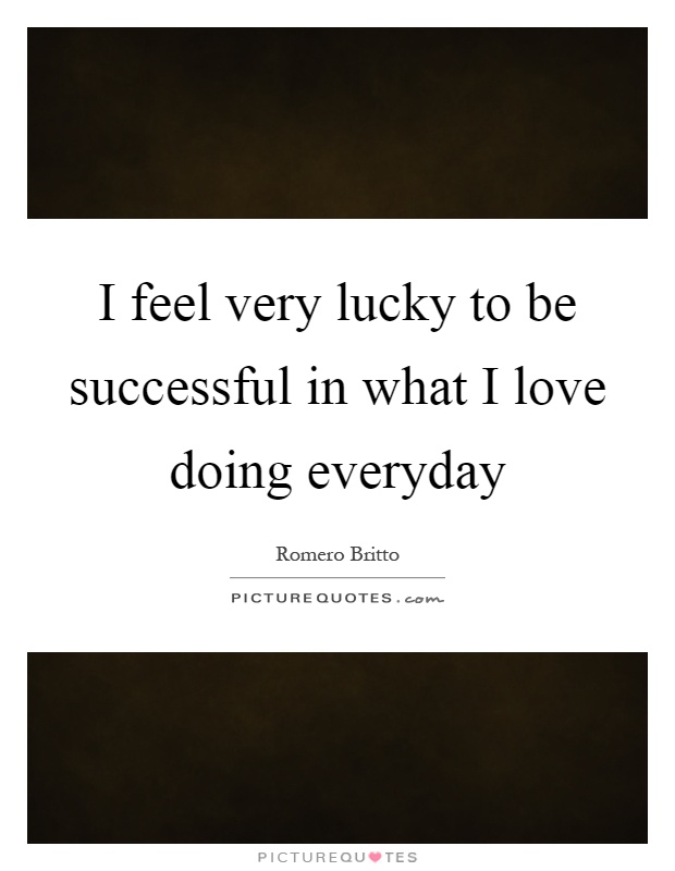 I feel very lucky to be successful in what I love doing everyday Picture Quote #1