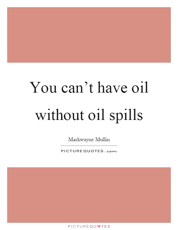 You can't have oil without oil spills Picture Quote #1