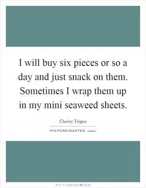 I will buy six pieces or so a day and just snack on them. Sometimes I wrap them up in my mini seaweed sheets Picture Quote #1